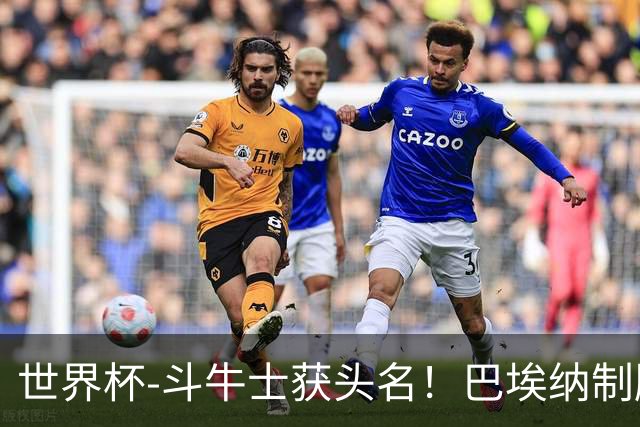 世界杯-斗牛士获头名！巴埃纳制胜 西班牙1-0送十人乌拉圭出局