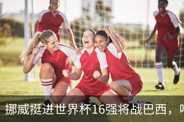 挪威挺进世界杯16强将战巴西，哈兰德发声
