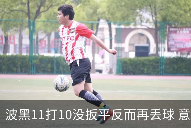 波黑11打10没扳平反而再丢球 意大利又挨怼：怎么输的？