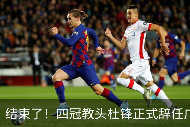 结束了！四冠教头杜锋正式辞任广东队主帅