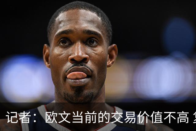 记者：欧文当前的交易价值不高 复出后或许提高但也可能继续降低