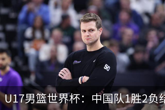 U17男篮世界杯：中国队1胜2负结束小组赛